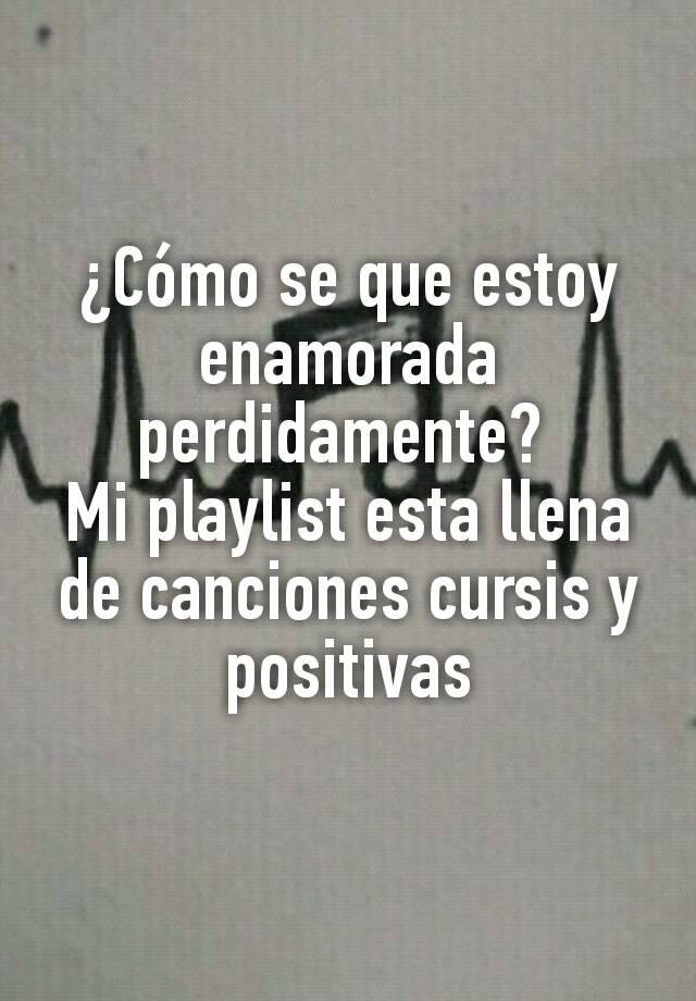 ¿cómo Se Que Estoy Enamorada Perdidamente Mi Playlist Esta Llena De Canciones Cursis Y Positivas 