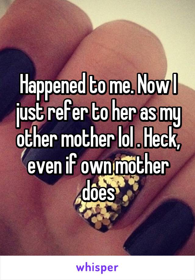 Happened to me. Now I just refer to her as my other mother lol . Heck, even if own mother does