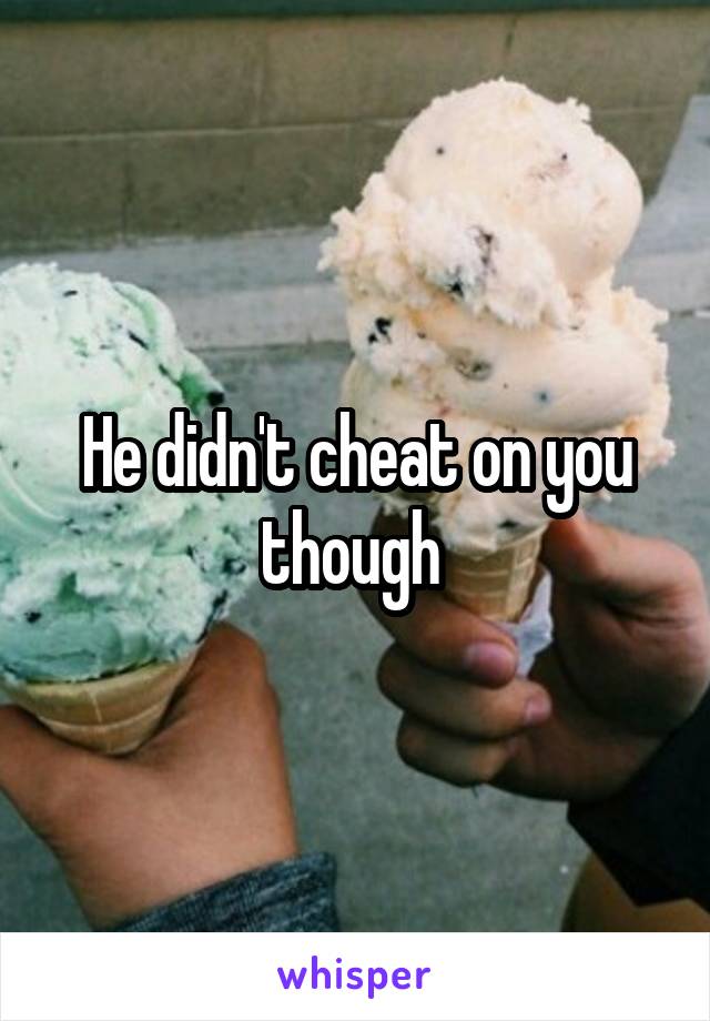 He didn't cheat on you though 