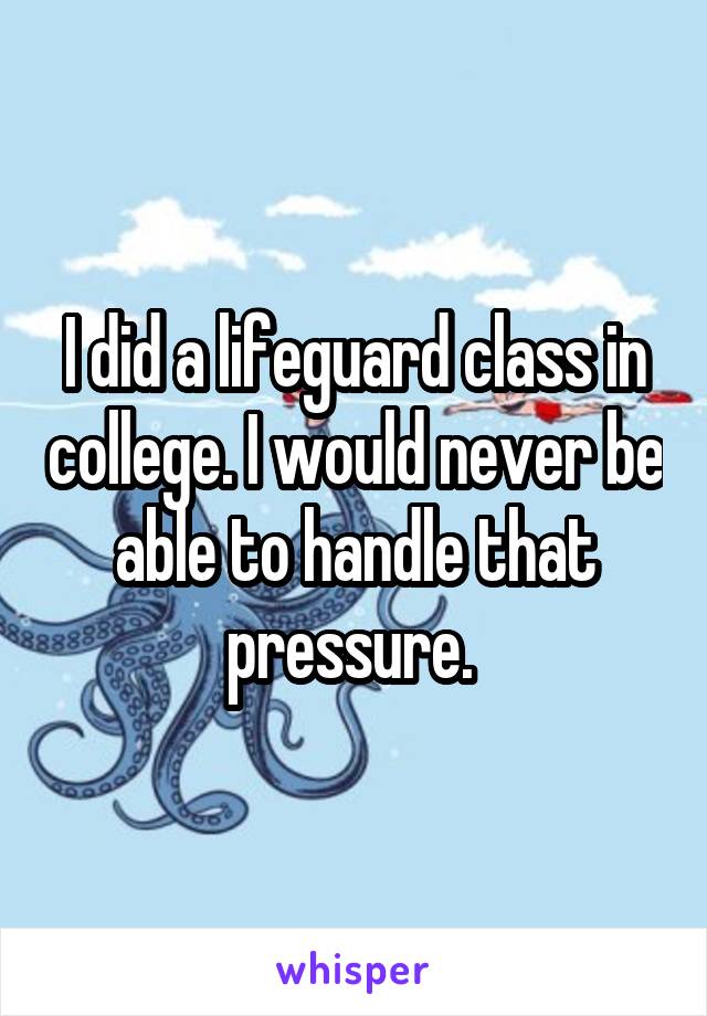 I did a lifeguard class in college. I would never be able to handle that pressure. 