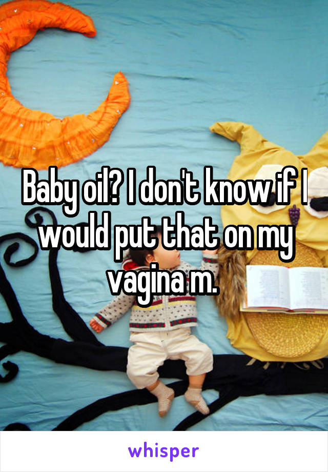 Baby oil? I don't know if I would put that on my vagina m. 