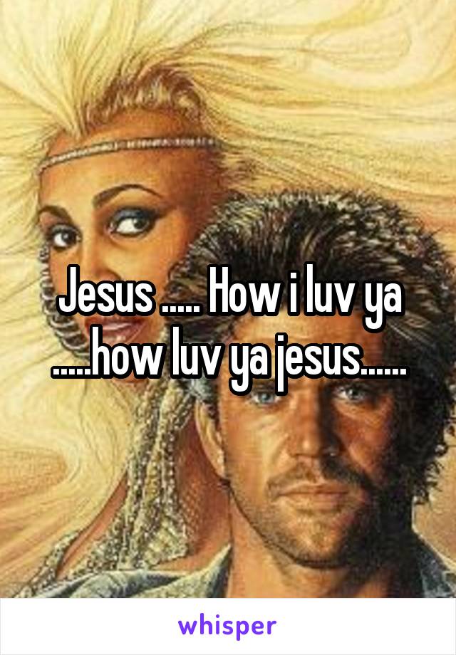 Jesus ..... How i luv ya .....how luv ya jesus......