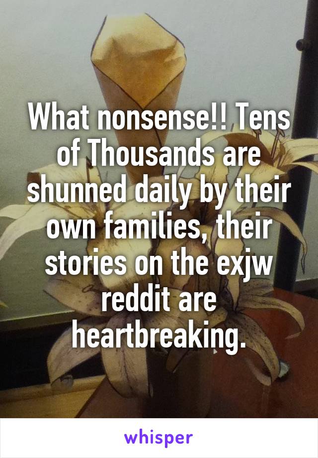 What nonsense!! Tens of Thousands are shunned daily by their own families, their stories on the exjw reddit are heartbreaking.