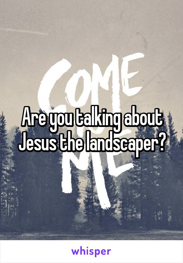 Are you talking about Jesus the landscaper?