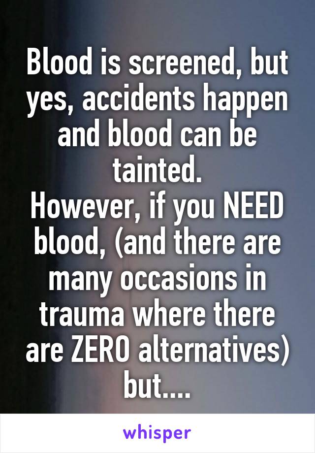 Blood is screened, but yes, accidents happen and blood can be tainted.
However, if you NEED blood, (and there are many occasions in trauma where there are ZERO alternatives) but....