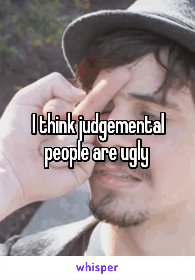 I think judgemental people are ugly 