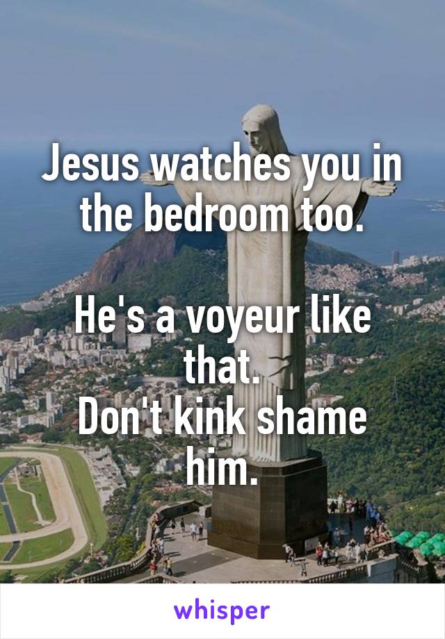 Jesus watches you in the bedroom too.

He's a voyeur like that.
Don't kink shame him.