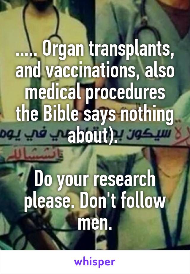 ..... Organ transplants, and vaccinations, also medical procedures the Bible says nothing about). 

Do your research please. Don't follow men.