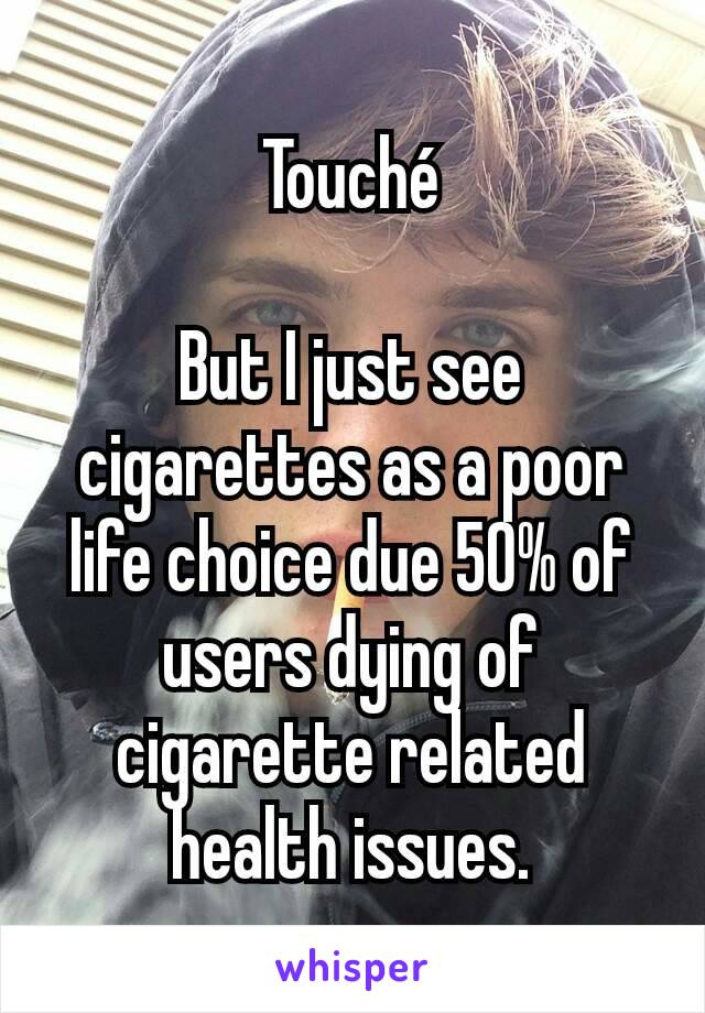 Touché

But I just see cigarettes as a poor life choice due 50% of users dying of cigarette related health issues.