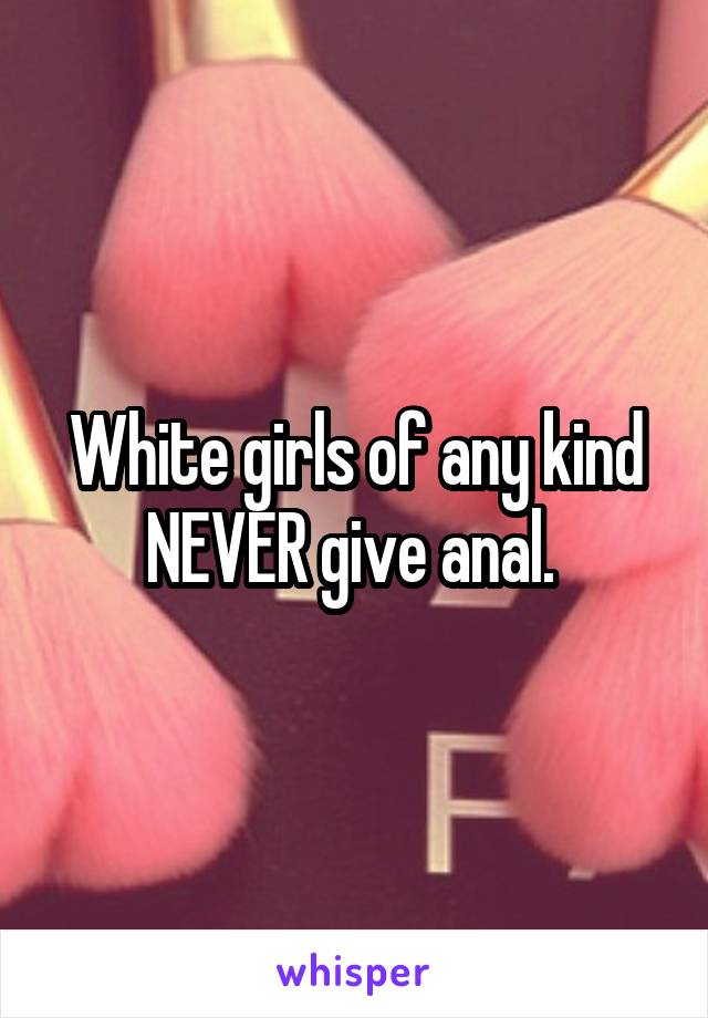 White girls of any kind NEVER give anal. 