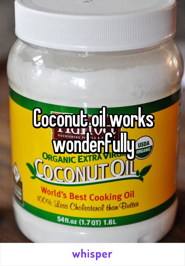 Coconut oil works wonderfully