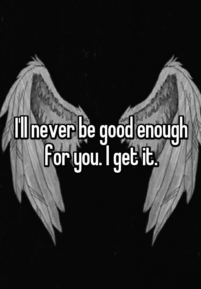 i-ll-never-be-good-enough-for-you-i-get-it