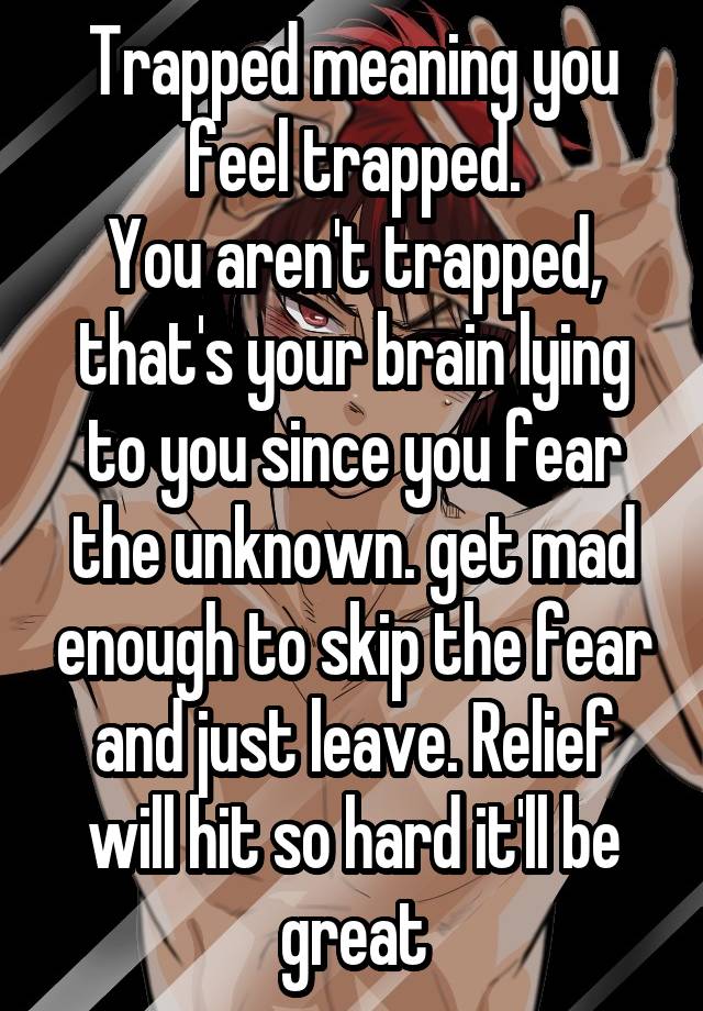 trapped-meaning-you-feel-trapped-you-aren-t-trapped-that-s-your-brain-lying-to-you-since-you