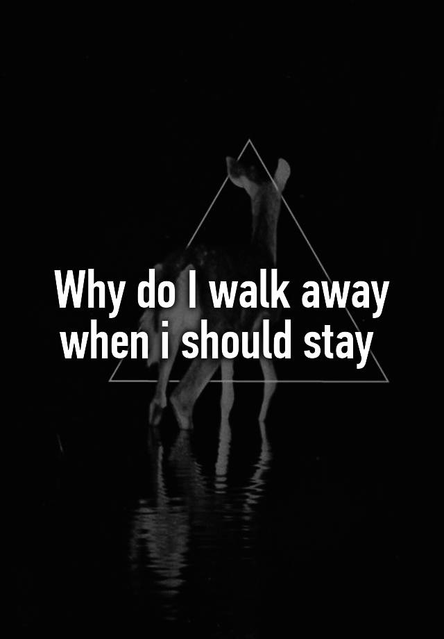 why-do-i-walk-away-when-i-should-stay