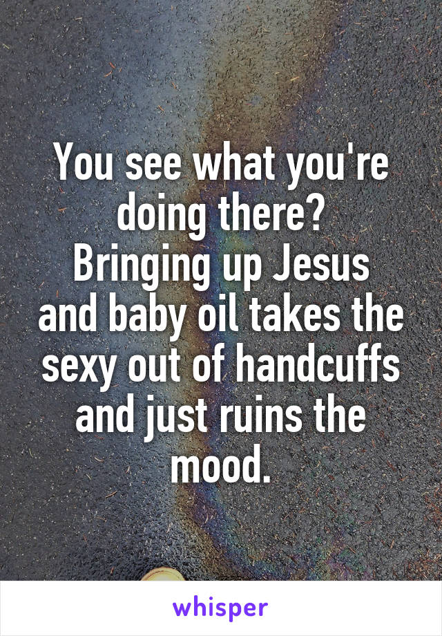 You see what you're doing there?
Bringing up Jesus and baby oil takes the sexy out of handcuffs and just ruins the mood.