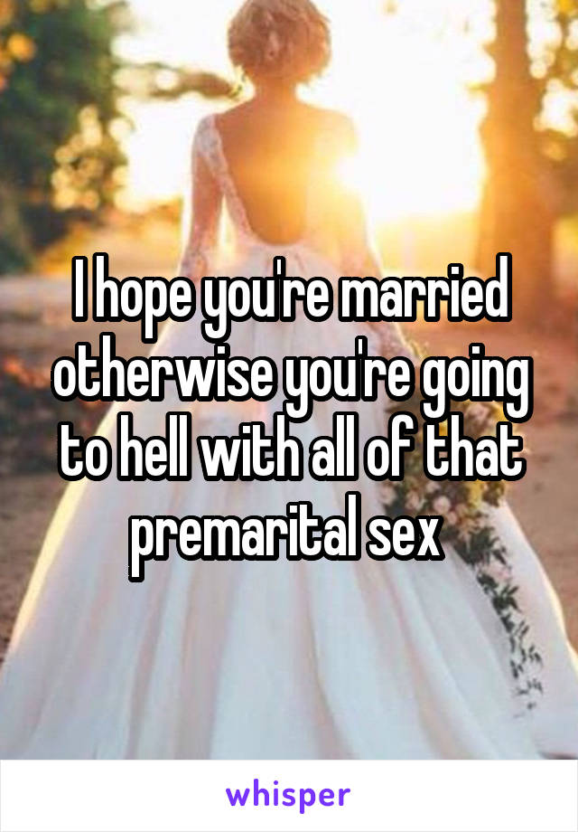 I hope you're married otherwise you're going to hell with all of that premarital sex 