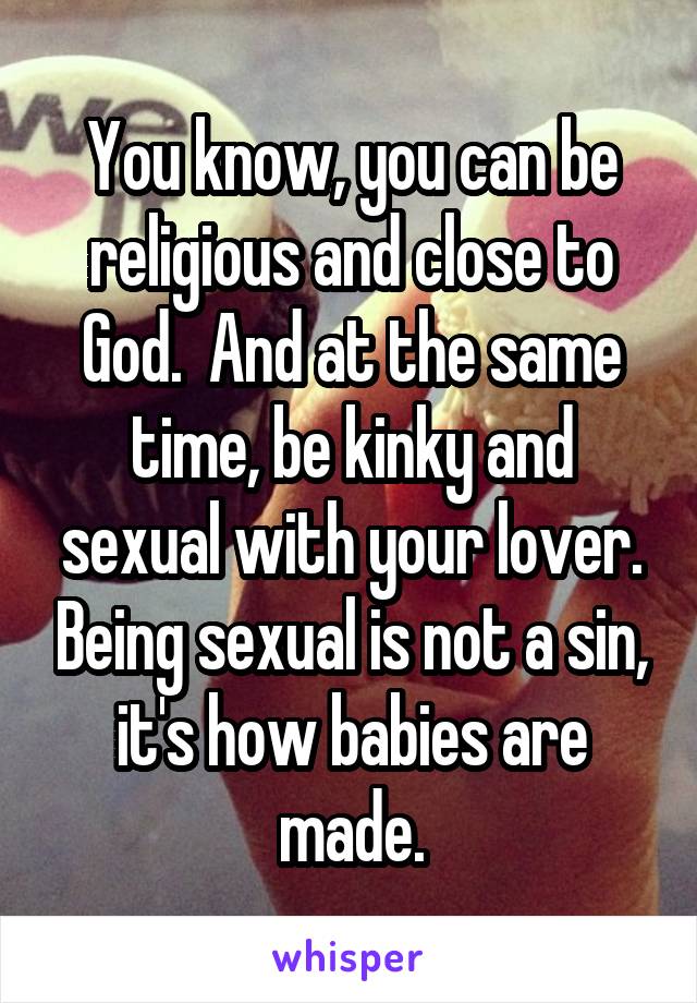 You know, you can be religious and close to God.  And at the same time, be kinky and sexual with your lover. Being sexual is not a sin, it's how babies are made.