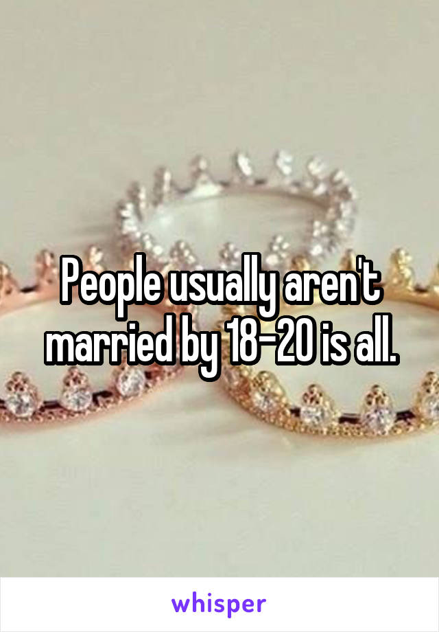 People usually aren't married by 18-20 is all.