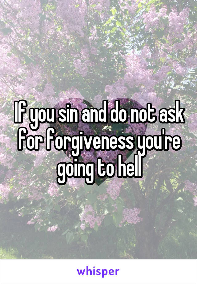 If you sin and do not ask for forgiveness you're going to hell