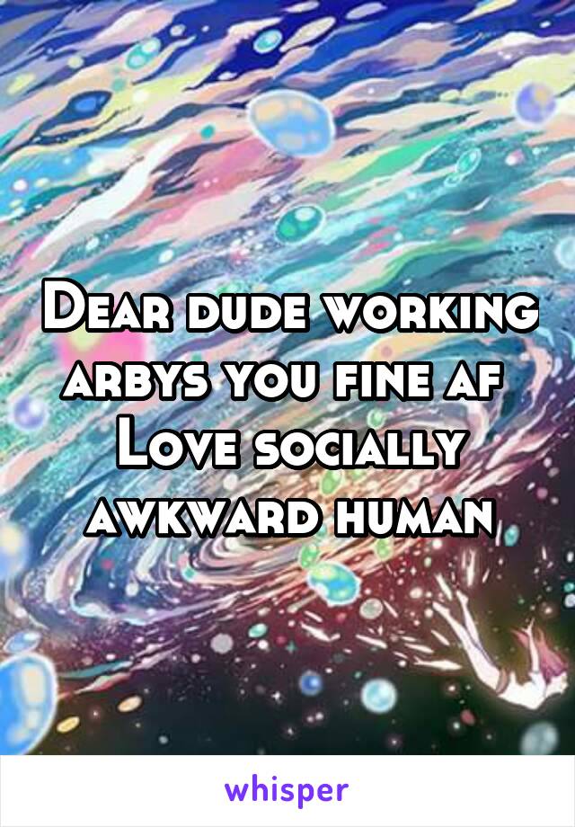 Dear dude working arbys you fine af 
Love socially awkward human