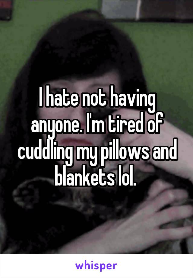 I hate not having anyone. I'm tired of cuddling my pillows and blankets lol. 