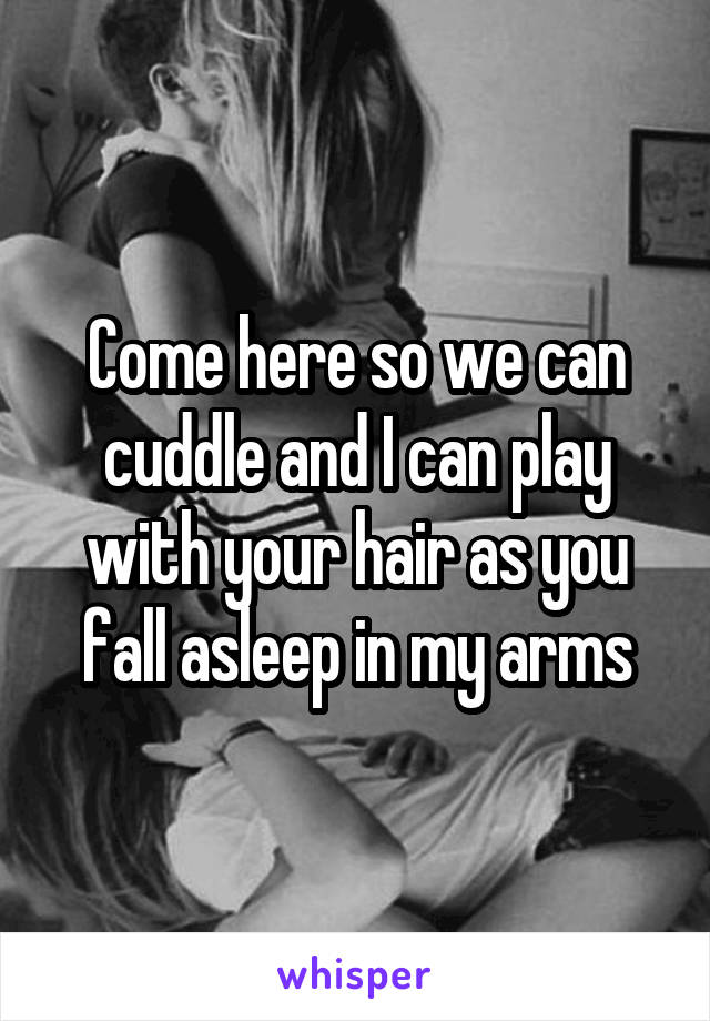 Come here so we can cuddle and I can play with your hair as you fall asleep in my arms