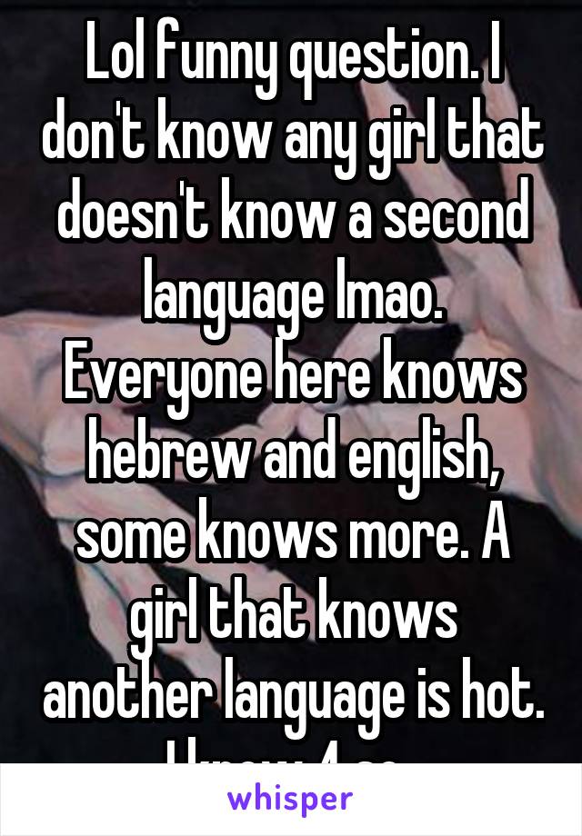 Lol funny question. I don't know any girl that doesn't know a second language lmao. Everyone here knows hebrew and english, some knows more. A girl that knows another language is hot. I know 4 so..