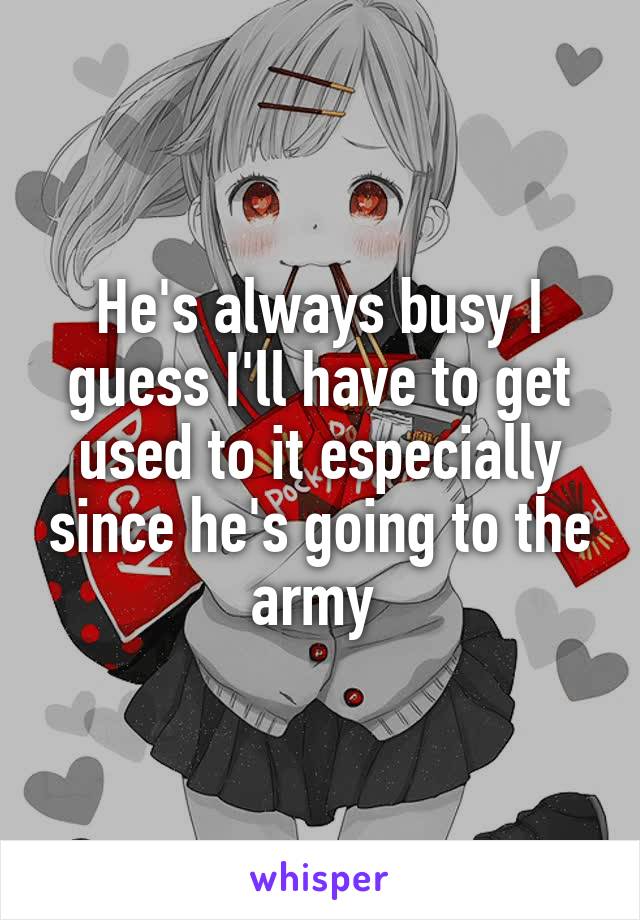He's always busy I guess I'll have to get used to it especially since he's going to the army 