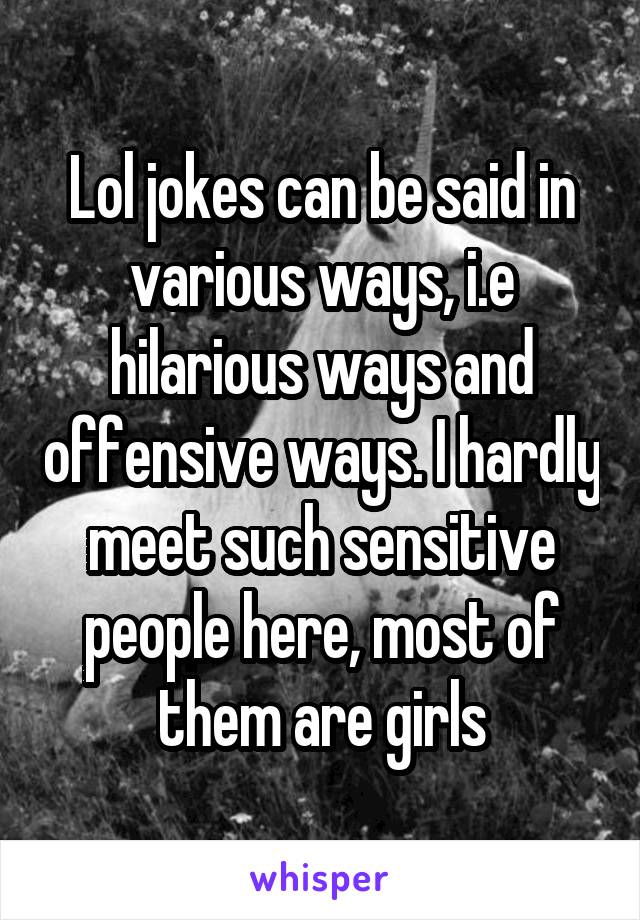 Lol jokes can be said in various ways, i.e hilarious ways and offensive ways. I hardly meet such sensitive people here, most of them are girls