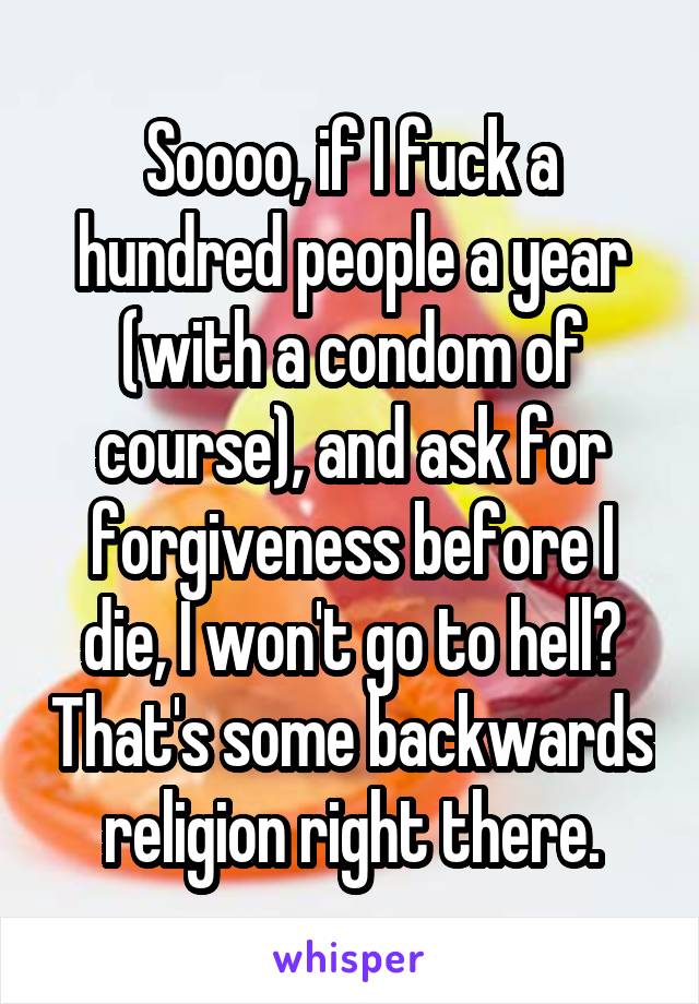 Soooo, if I fuck a hundred people a year (with a condom of course), and ask for forgiveness before I die, I won't go to hell? That's some backwards religion right there.