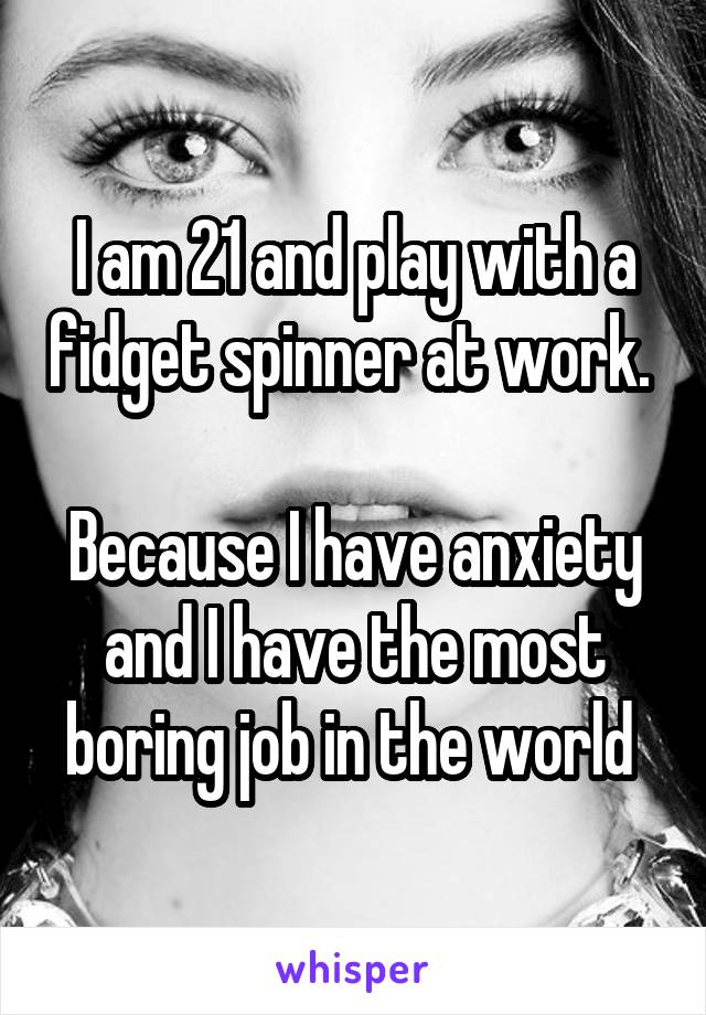 I am 21 and play with a fidget spinner at work. 

Because I have anxiety and I have the most boring job in the world 