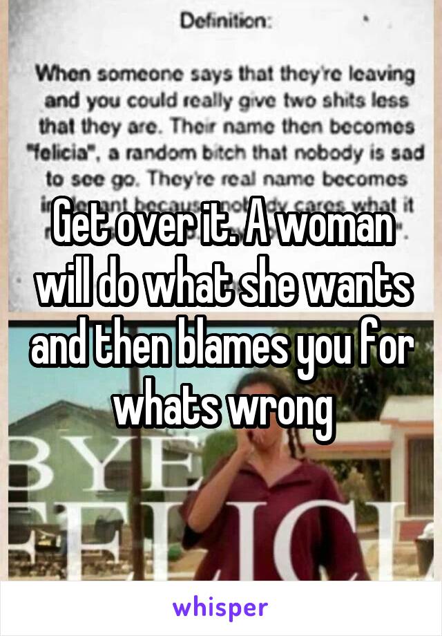 Get over it. A woman will do what she wants and then blames you for whats wrong