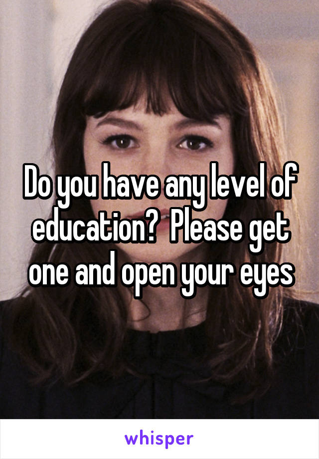 Do you have any level of education?  Please get one and open your eyes