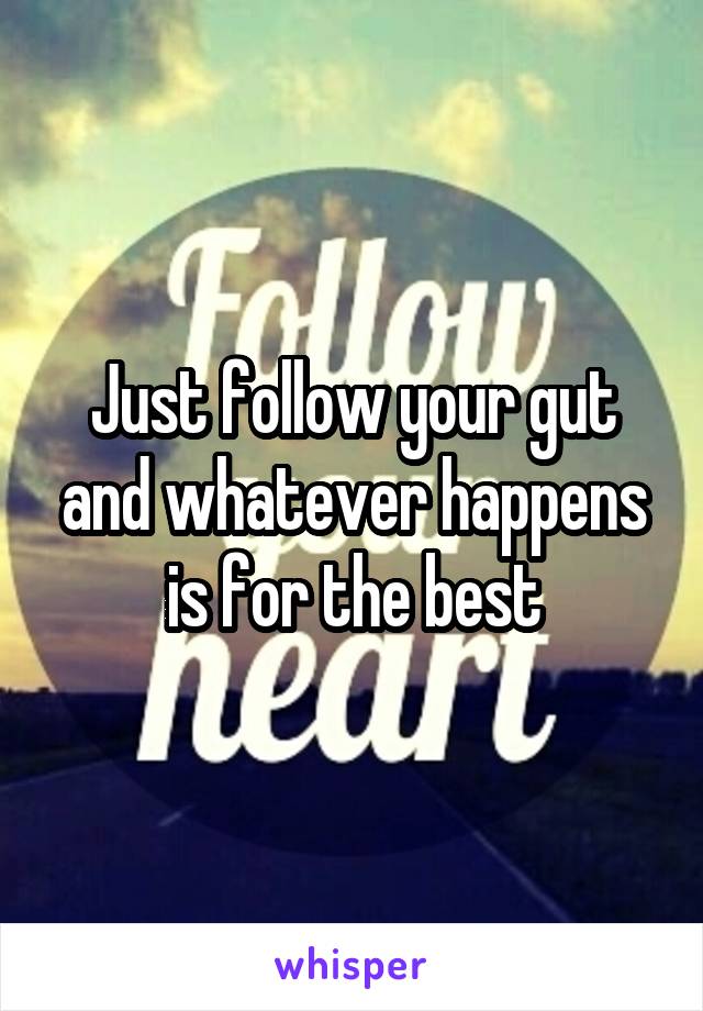 Just follow your gut and whatever happens is for the best