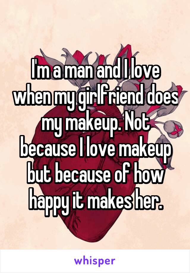 I'm a man and I love when my girlfriend does my makeup. Not because I love makeup but because of how happy it makes her.