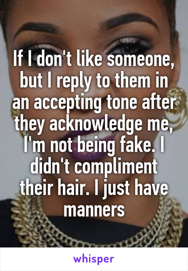 If I don't like someone, but I reply to them in an accepting tone after they acknowledge me, I'm not being fake. I didn't compliment their hair. I just have manners