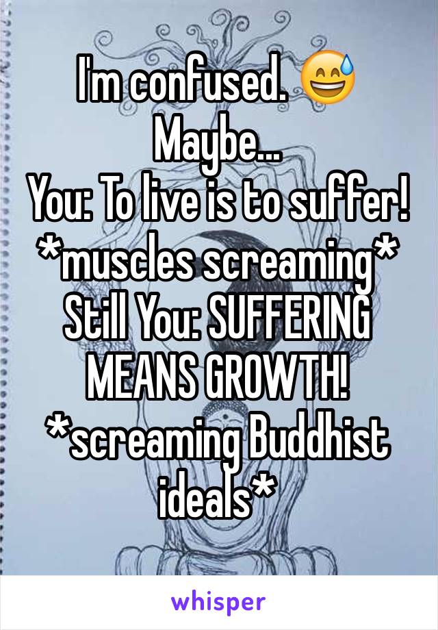 I'm confused. 😅
Maybe... 
You: To live is to suffer!
*muscles screaming*
Still You: SUFFERING MEANS GROWTH!
*screaming Buddhist ideals*