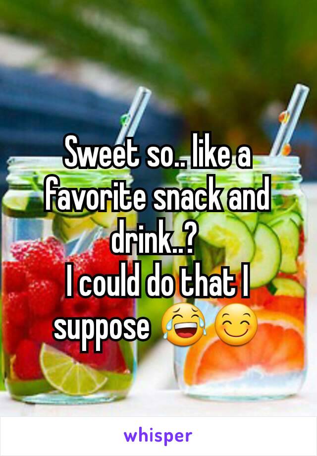 Sweet so.. like a favorite snack and drink..? 
I could do that I suppose 😂😊