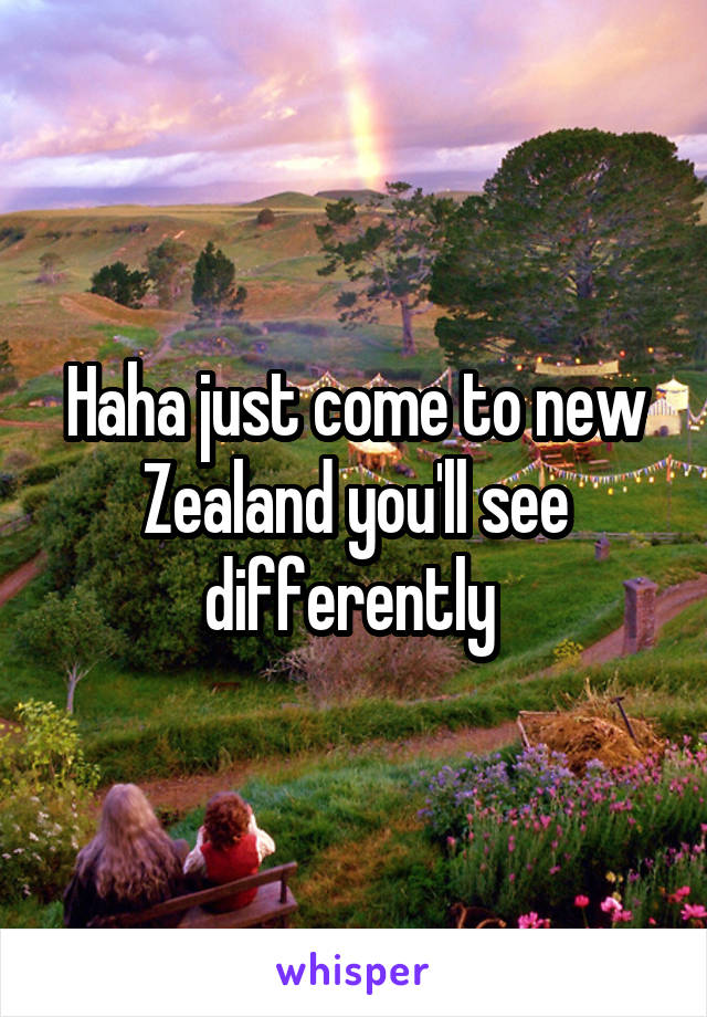 Haha just come to new Zealand you'll see differently 