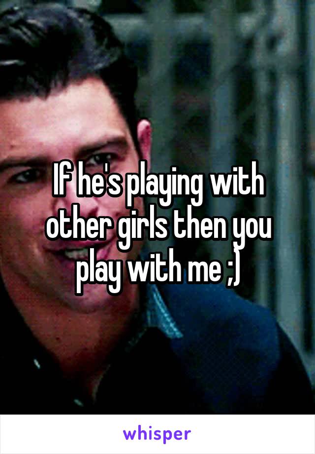 If he's playing with other girls then you play with me ;)