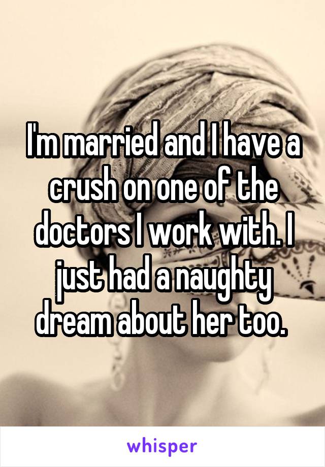 I'm married and I have a crush on one of the doctors I work with. I just had a naughty dream about her too. 
