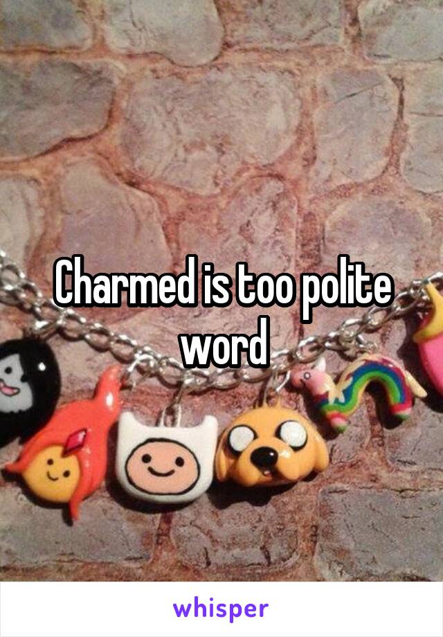Charmed is too polite word