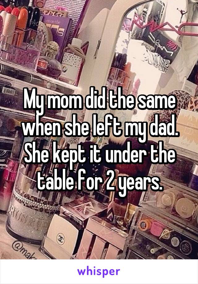 My mom did the same when she left my dad. She kept it under the table for 2 years.