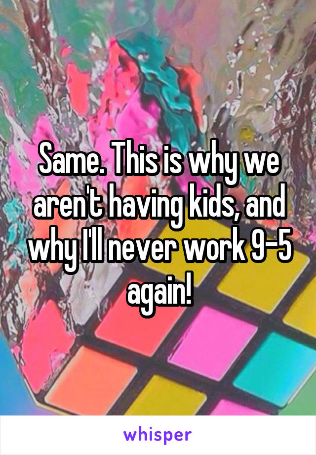 Same. This is why we aren't having kids, and why I'll never work 9-5 again!