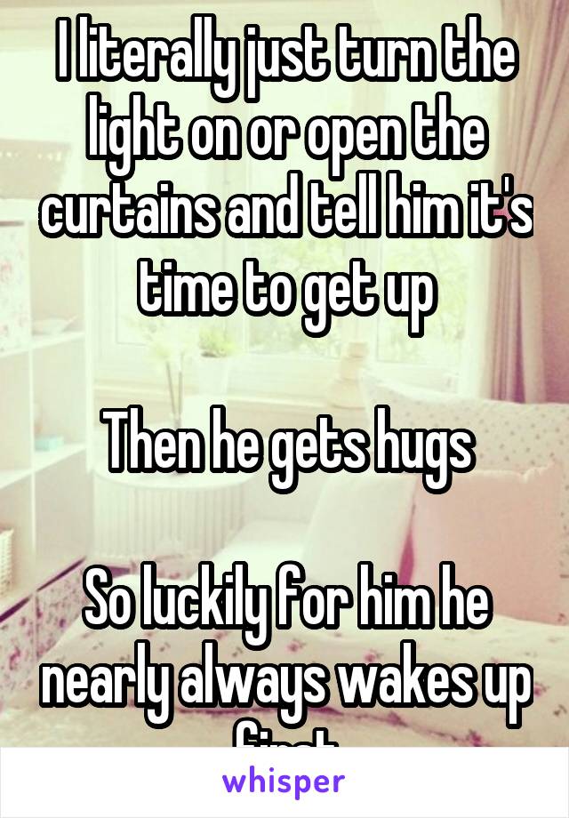 I literally just turn the light on or open the curtains and tell him it's time to get up

Then he gets hugs

So luckily for him he nearly always wakes up first