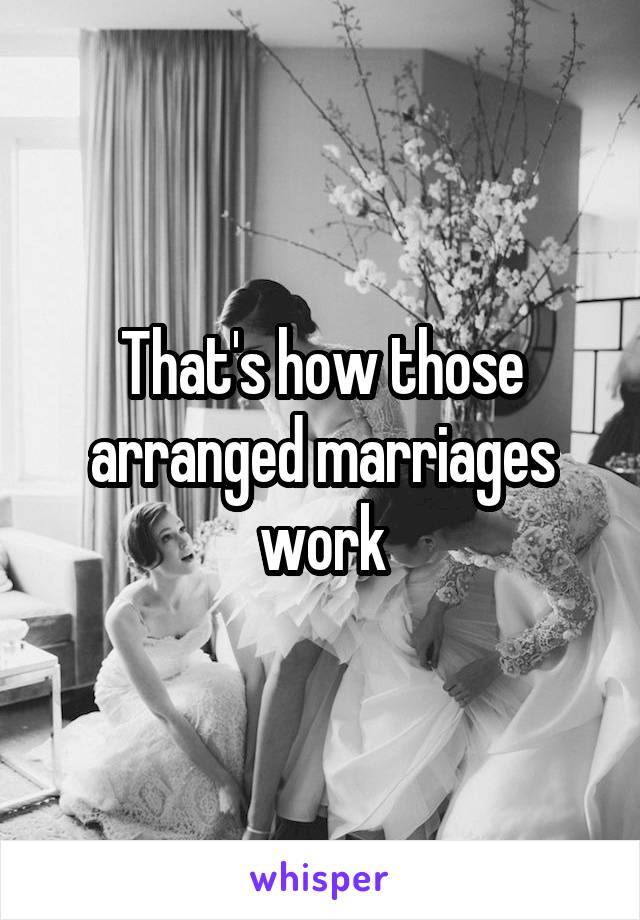 That's how those arranged marriages work