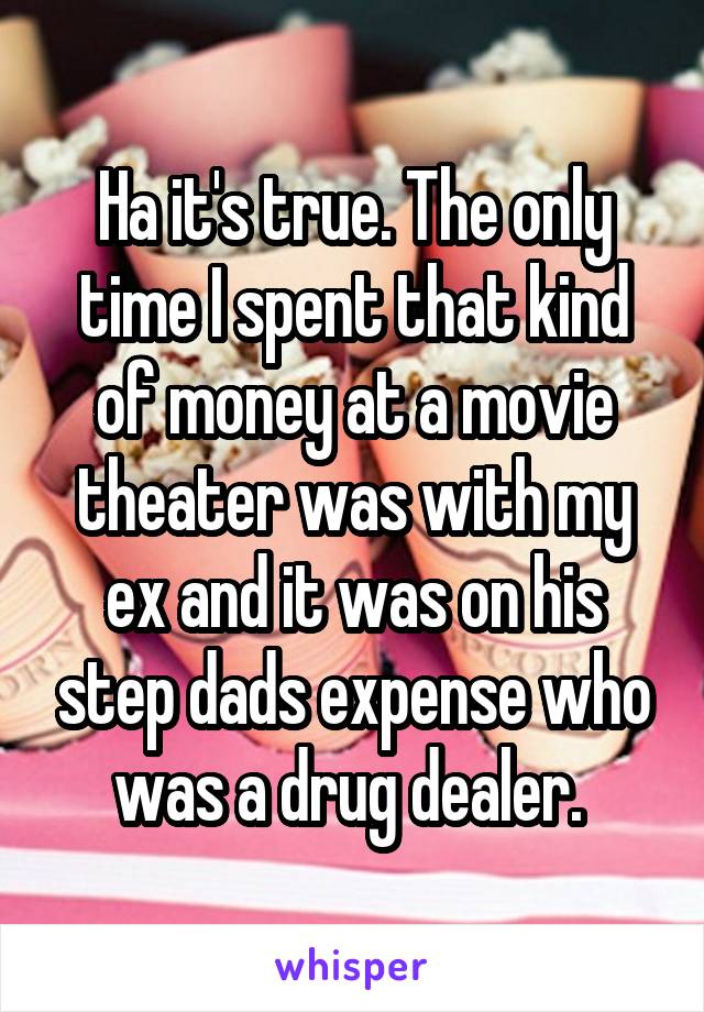 Ha it's true. The only time I spent that kind of money at a movie theater was with my ex and it was on his step dads expense who was a drug dealer. 