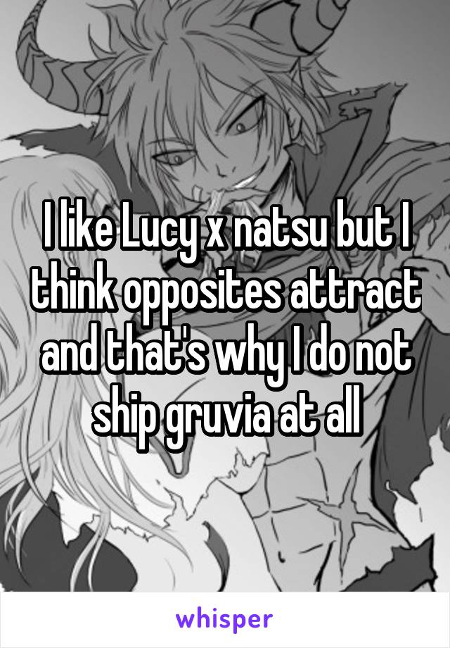 I like Lucy x natsu but I think opposites attract and that's why I do not ship gruvia at all