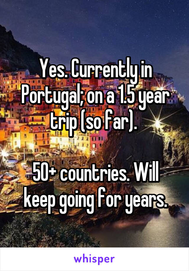 Yes. Currently in Portugal; on a 1.5 year trip (so far). 

50+ countries. Will keep going for years.