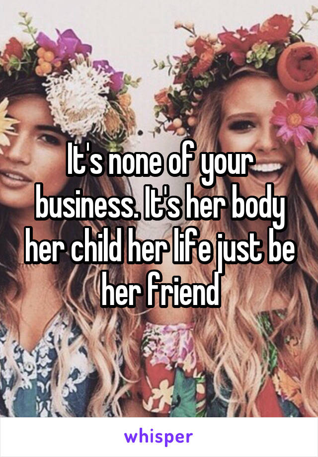 It's none of your business. It's her body her child her life just be her friend